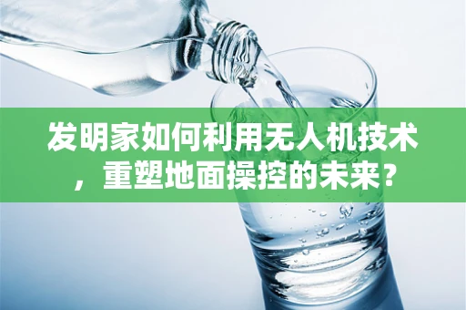 发明家如何利用无人机技术，重塑地面操控的未来？