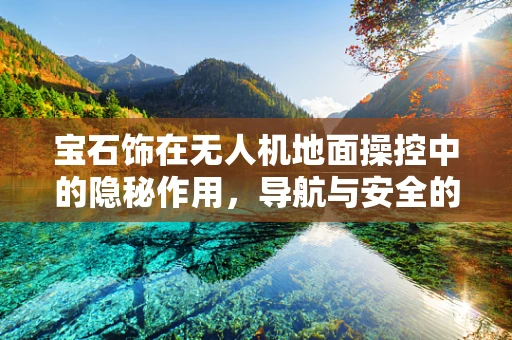 宝石饰在无人机地面操控中的隐秘作用，导航与安全的微妙联系
