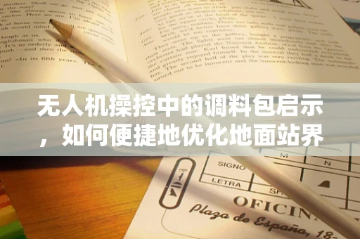 无人机操控中的调料包启示，如何便捷地优化地面站界面？