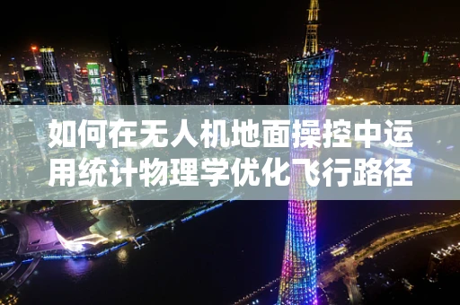 如何在无人机地面操控中运用统计物理学优化飞行路径？