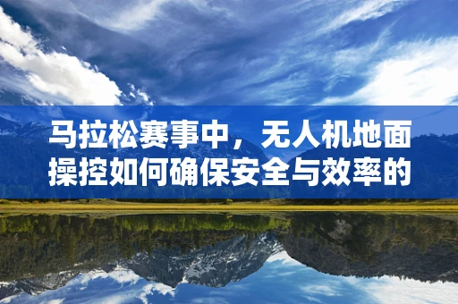 马拉松赛事中，无人机地面操控如何确保安全与效率的平衡？