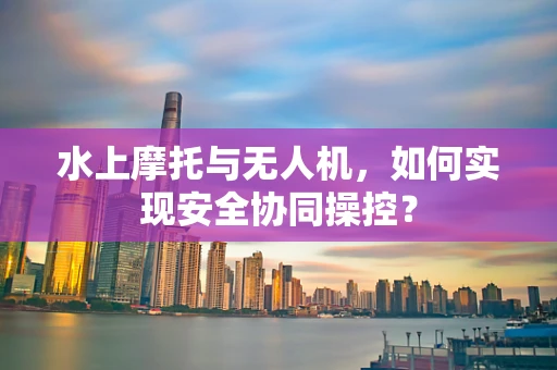 水上摩托与无人机，如何实现安全协同操控？