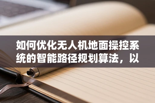 如何优化无人机地面操控系统的智能路径规划算法，以提升研究员的决策效率？