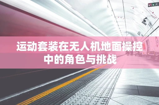 运动套装在无人机地面操控中的角色与挑战