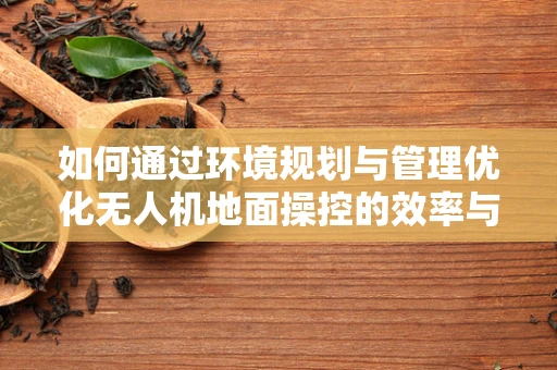如何通过环境规划与管理优化无人机地面操控的效率与安全性？