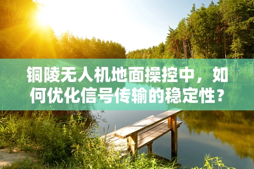 铜陵无人机地面操控中，如何优化信号传输的稳定性？