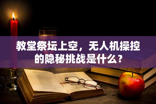 教堂祭坛上空，无人机操控的隐秘挑战是什么？