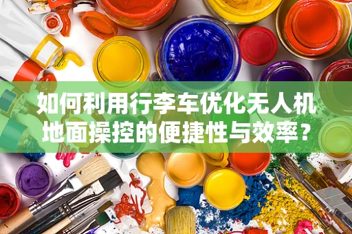 如何利用行李车优化无人机地面操控的便捷性与效率？