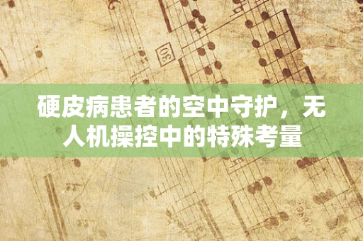 硬皮病患者的空中守护，无人机操控中的特殊考量