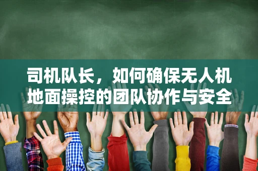 司机队长，如何确保无人机地面操控的团队协作与安全？