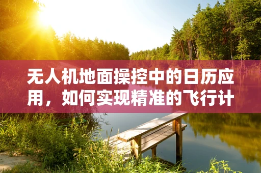 无人机地面操控中的日历应用，如何实现精准的飞行计划管理？