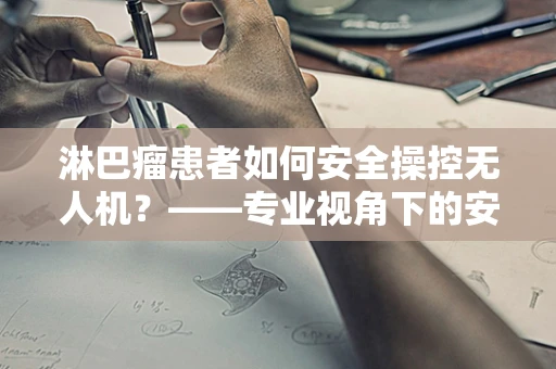 淋巴瘤患者如何安全操控无人机？——专业视角下的安全考量