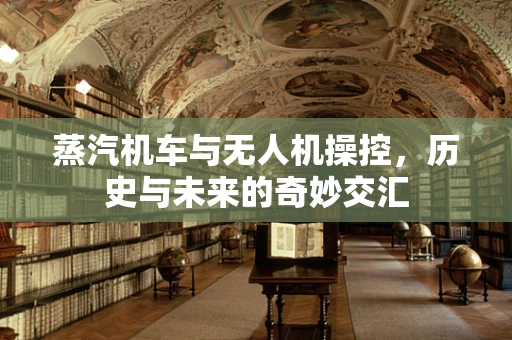 蒸汽机车与无人机操控，历史与未来的奇妙交汇