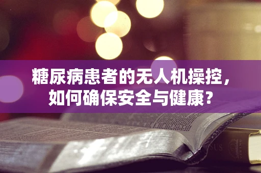 糖尿病患者的无人机操控，如何确保安全与健康？