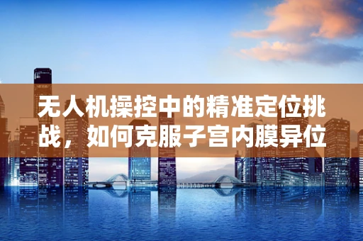 无人机操控中的精准定位挑战，如何克服子宫内膜异位症的干扰？