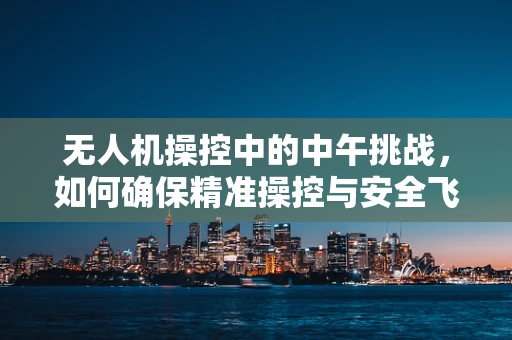 无人机操控中的中午挑战，如何确保精准操控与安全飞行？