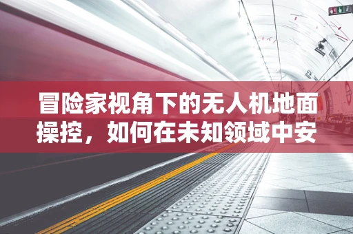 冒险家视角下的无人机地面操控，如何在未知领域中安全导航？