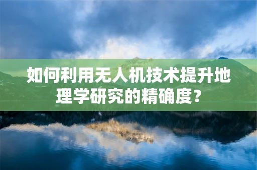 如何利用无人机技术提升地理学研究的精确度？