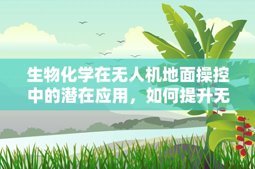 生物化学在无人机地面操控中的潜在应用，如何提升无人机环境适应性？