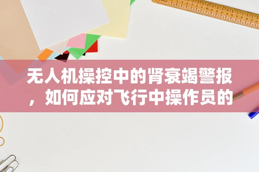 无人机操控中的肾衰竭警报，如何应对飞行中操作员的健康危机？
