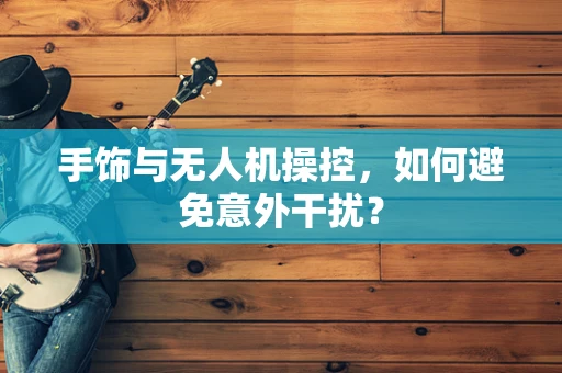 手饰与无人机操控，如何避免意外干扰？