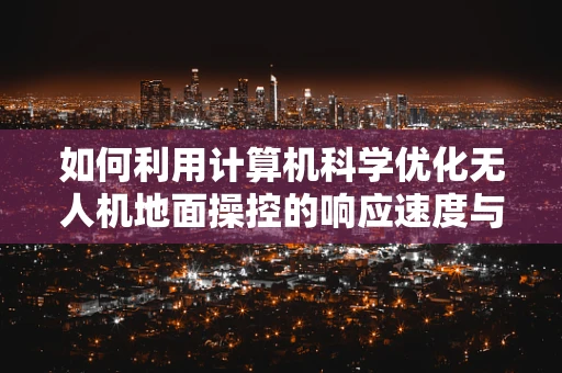 如何利用计算机科学优化无人机地面操控的响应速度与精度？