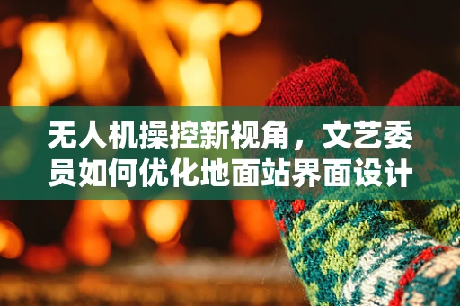 无人机操控新视角，文艺委员如何优化地面站界面设计？