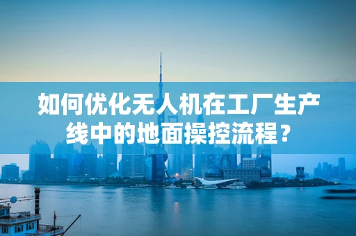 如何优化无人机在工厂生产线中的地面操控流程？