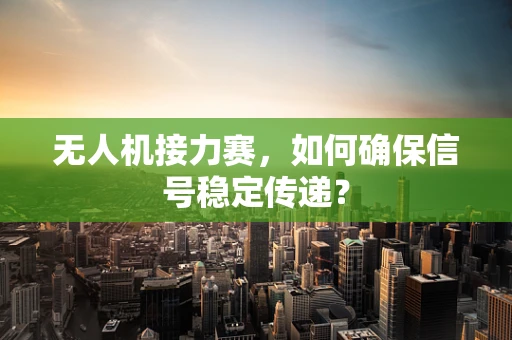 无人机接力赛，如何确保信号稳定传递？