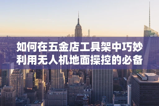 如何在五金店工具架中巧妙利用无人机地面操控的必备工具？