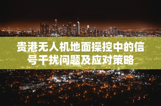 贵港无人机地面操控中的信号干扰问题及应对策略