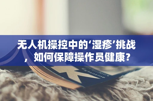 无人机操控中的‘湿疹’挑战，如何保障操作员健康？
