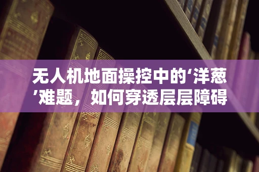 无人机地面操控中的‘洋葱’难题，如何穿透层层障碍实现精准控制？