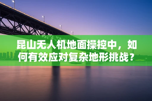 昆山无人机地面操控中，如何有效应对复杂地形挑战？