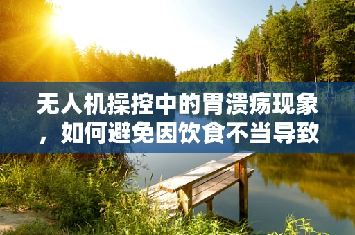 无人机操控中的胃溃疡现象，如何避免因饮食不当导致的操作失误？