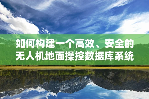 如何构建一个高效、安全的无人机地面操控数据库系统？