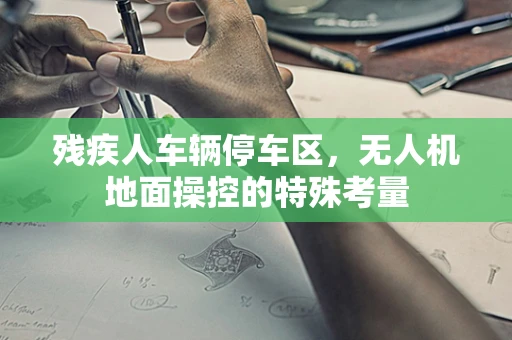残疾人车辆停车区，无人机地面操控的特殊考量