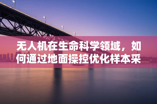 无人机在生命科学领域，如何通过地面操控优化样本采集的精准度？