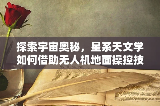 探索宇宙奥秘，星系天文学如何借助无人机地面操控技术提升观测精度？