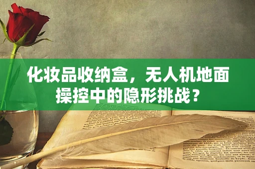 化妆品收纳盒，无人机地面操控中的隐形挑战？