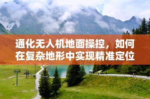 通化无人机地面操控，如何在复杂地形中实现精准定位？