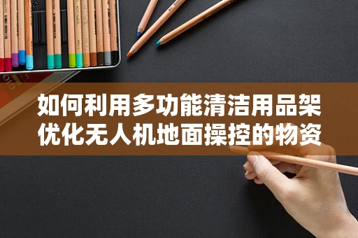 如何利用多功能清洁用品架优化无人机地面操控的物资管理？