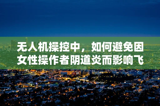 无人机操控中，如何避免因女性操作者阴道炎而影响飞行安全？