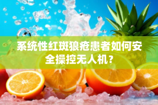 系统性红斑狼疮患者如何安全操控无人机？