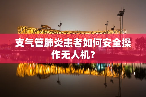 支气管肺炎患者如何安全操作无人机？