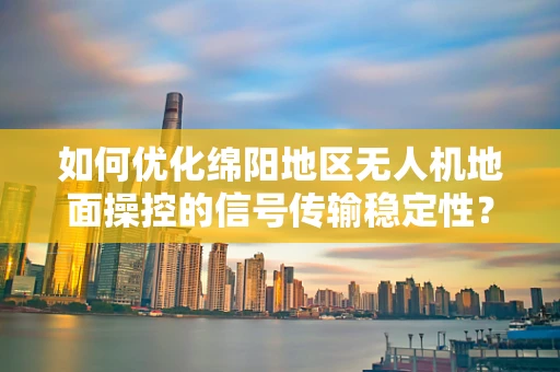 如何优化绵阳地区无人机地面操控的信号传输稳定性？