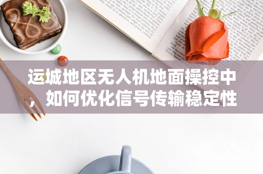 运城地区无人机地面操控中，如何优化信号传输稳定性？