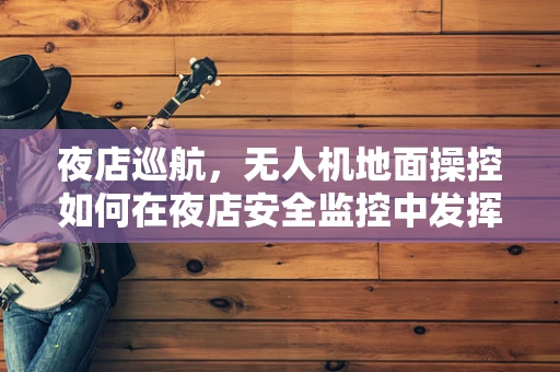 夜店巡航，无人机地面操控如何在夜店安全监控中发挥关键作用？