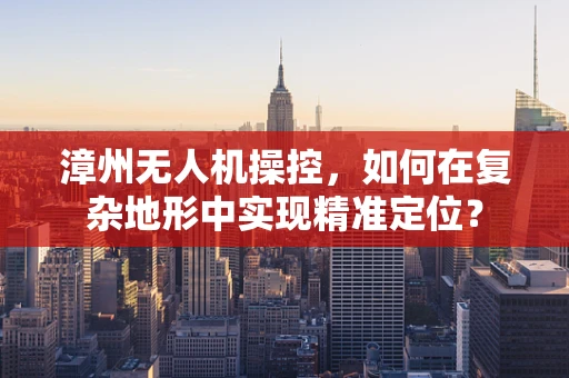 漳州无人机操控，如何在复杂地形中实现精准定位？
