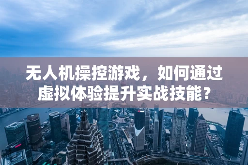 无人机操控游戏，如何通过虚拟体验提升实战技能？